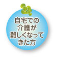 自宅での介護が難しくなってきた方